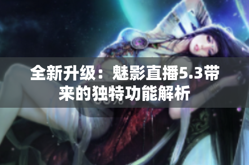 全新升级：魅影直播5.3带来的独特功能解析