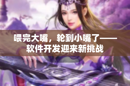喂完大嘴，轮到小嘴了——软件开发迎来新挑战