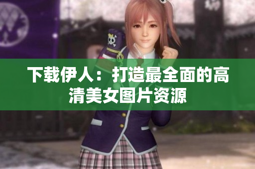 下载伊人：打造最全面的高清美女图片资源