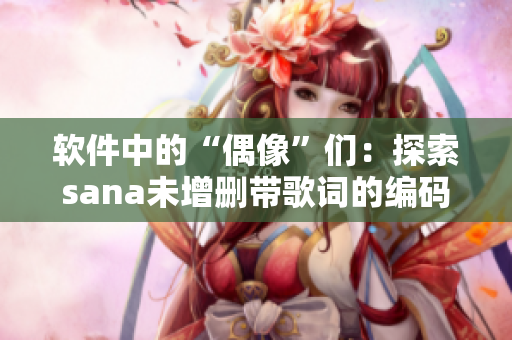 软件中的“偶像”们：探索sana未增删带歌词的编码背后故事