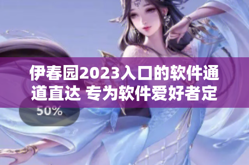 伊春园2023入口的软件通道直达 专为软件爱好者定制的入口体验