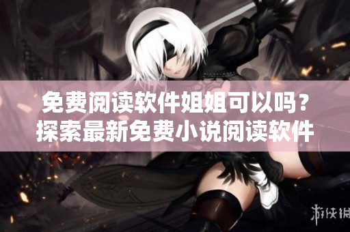 免费阅读软件姐姐可以吗？探索最新免费小说阅读软件