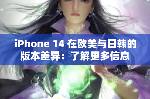 iPhone 14 在欧美与日韩的版本差异：了解更多信息
