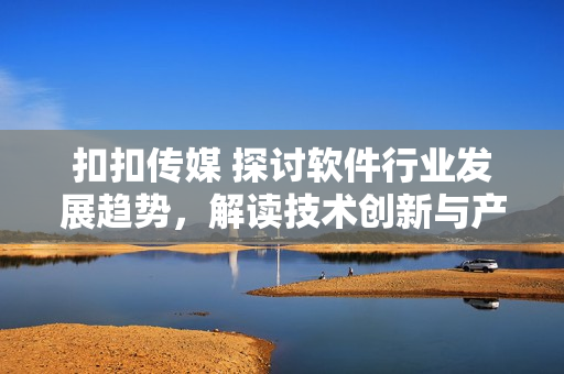扣扣传媒 探讨软件行业发展趋势，解读技术创新与产业变革