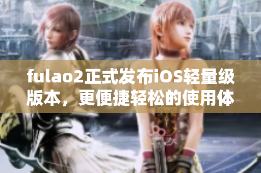 fulao2正式发布iOS轻量级版本，更便捷轻松的使用体验