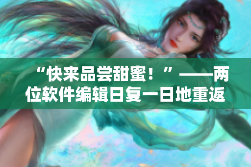 “快来品尝甜蜜！”——两位软件编辑日复一日地重返键盘