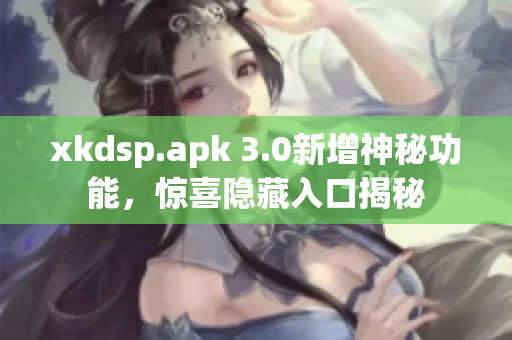xkdsp.apk 3.0新增神秘功能，惊喜隐藏入口揭秘