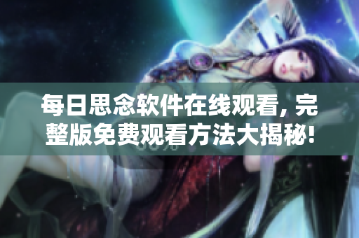 每日思念软件在线观看, 完整版免费观看方法大揭秘!