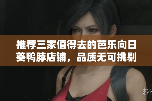 推荐三家值得去的芭乐向日葵鸭脖店铺，品质无可挑剔