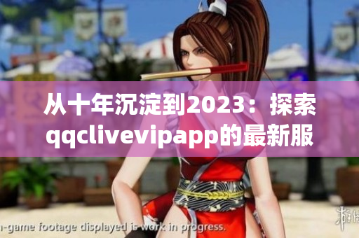 从十年沉淀到2023：探索qqclivevipapp的最新服务与发展