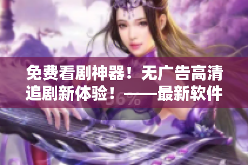 免费看剧神器！无广告高清追剧新体验！——最新软件推荐