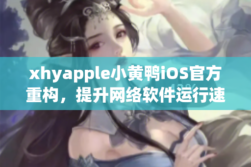 xhyapple小黄鸭iOS官方重构，提升网络软件运行速度与稳定性