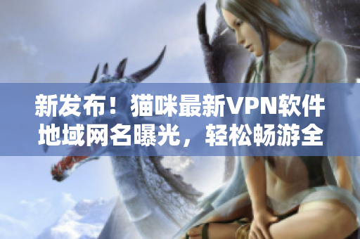 新发布！猫咪最新VPN软件地域网名曝光，轻松畅游全球网络