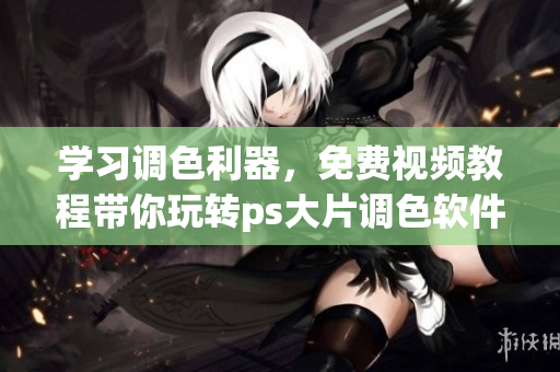 学习调色利器，免费视频教程带你玩转ps大片调色软件