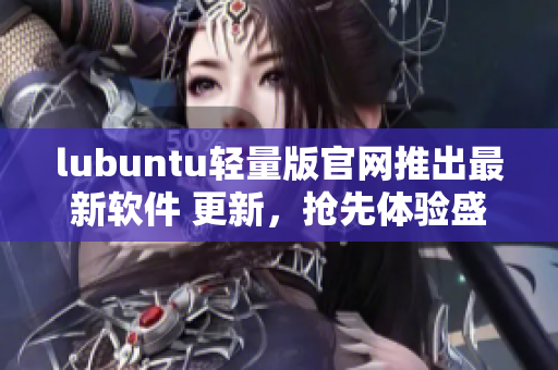 lubuntu轻量版官网推出最新软件 更新，抢先体验盛夏狂欢