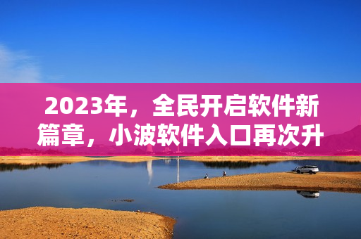 2023年，全民开启软件新篇章，小波软件入口再次升级
