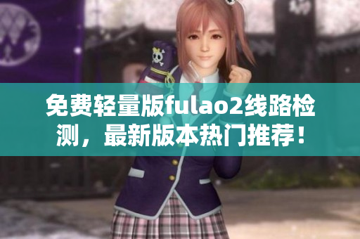 免费轻量版fulao2线路检测，最新版本热门推荐！