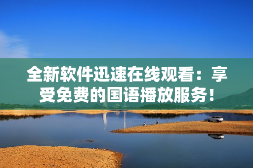 全新软件迅速在线观看：享受免费的国语播放服务！