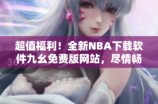 超值福利！全新NBA下载软件九幺免费版网站，尽情畅玩篮球盛宴