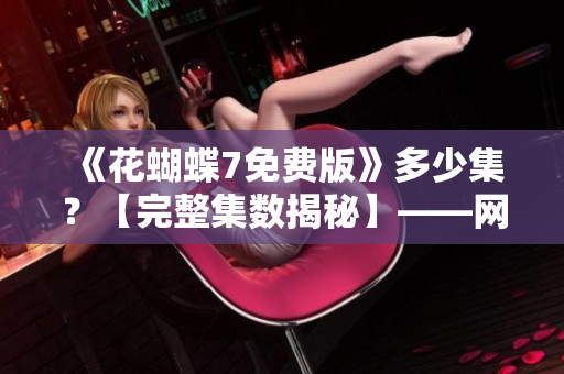 《花蝴蝶7免费版》多少集？【完整集数揭秘】——网络软件编辑的深度评测