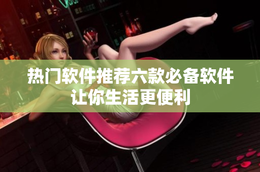 热门软件推荐六款必备软件让你生活更便利