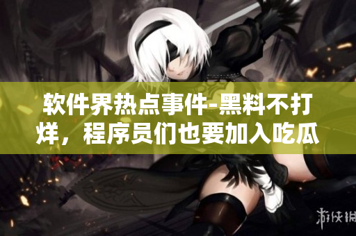 软件界热点事件-黑料不打烊，程序员们也要加入吃瓜人的队伍