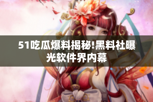 51吃瓜爆料揭秘!黑料社曝光软件界内幕
