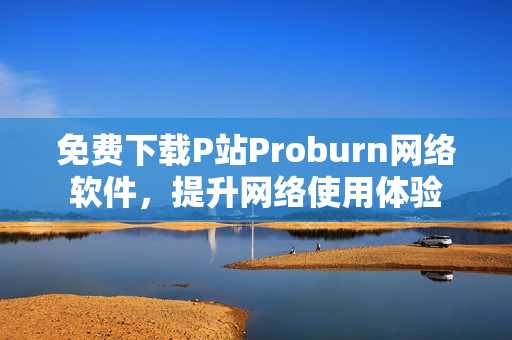免费下载P站Proburn网络软件，提升网络使用体验