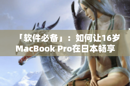 「软件必备」：如何让16岁MacBook Pro在日本畅享优秀表现？