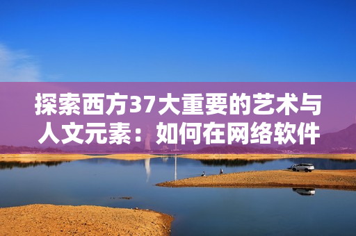 探索西方37大重要的艺术与人文元素：如何在网络软件开发中运用