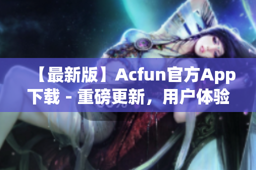 【最新版】Acfun官方App下载 - 重磅更新，用户体验提升，让你欲罢不能！