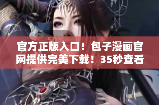 官方正版入口！包子漫画官网提供完美下载！35秒查看香饽饽漫画资讯！
