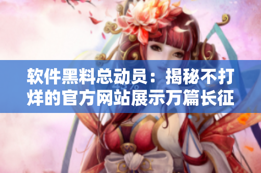 软件黑料总动员：揭秘不打烊的官方网站展示万篇长征