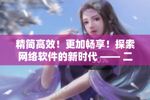精简高效！更加畅享！探索网络软件的新时代 —— 二三线软件优化改进指南