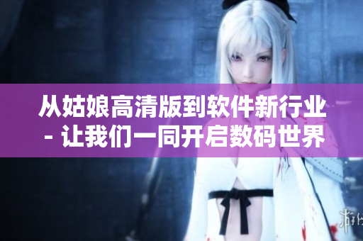 从姑娘高清版到软件新行业 - 让我们一同开启数码世界