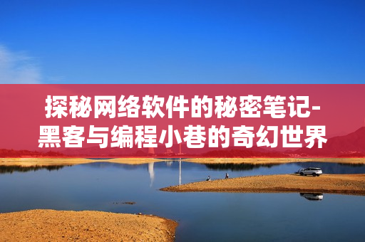 探秘网络软件的秘密笔记-黑客与编程小巷的奇幻世界