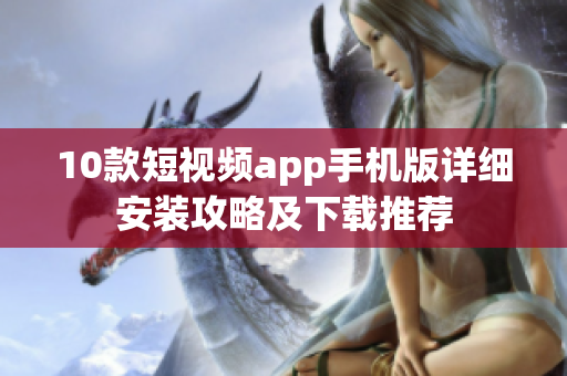 10款短视频app手机版详细安装攻略及下载推荐