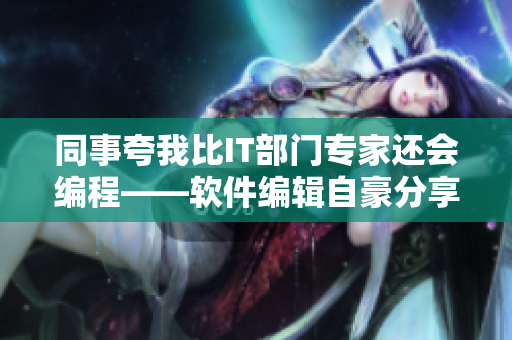 同事夸我比IT部门专家还会编程——软件编辑自豪分享工作技能
