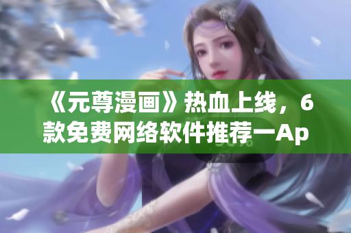 《元尊漫画》热血上线，6款免费网络软件推荐一App全搞定