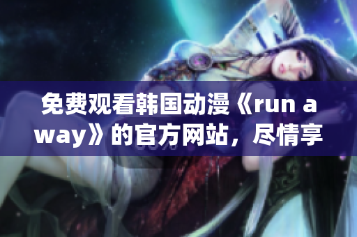 免费观看韩国动漫《run away》的官方网站，尽情享受精彩剧情！