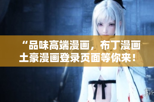 “品味高端漫画，布丁漫画土豪漫画登录页面等你来！”