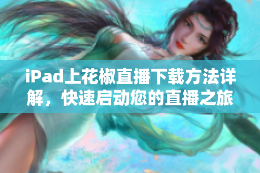 iPad上花椒直播下载方法详解，快速启动您的直播之旅！