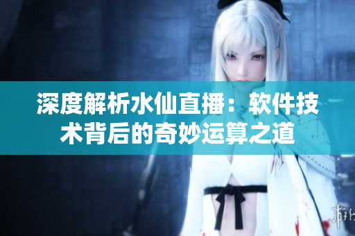 深度解析水仙直播：软件技术背后的奇妙运算之道