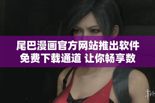 尾巴漫画官方网站推出软件免费下载通道 让你畅享数百部精彩漫画内容!