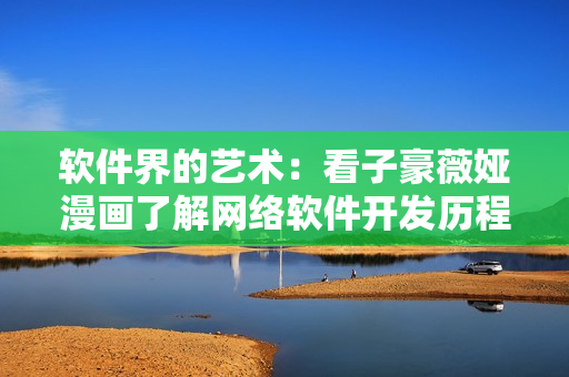 软件界的艺术：看子豪薇娅漫画了解网络软件开发历程