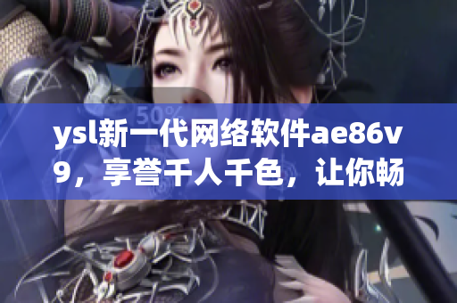 ysl新一代网络软件ae86v9，享誉千人千色，让你畅游网络世界