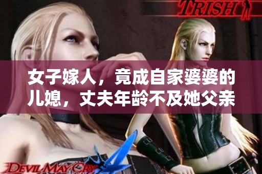 女子嫁人，竟成自家婆婆的儿媳，丈夫年龄不及她父亲一半