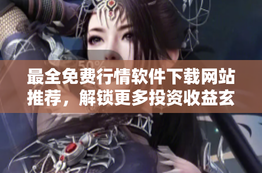 最全免费行情软件下载网站推荐，解锁更多投资收益玄机！