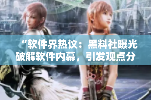 “软件界热议：黑料社曝光破解软件内幕，引发观点分歧”