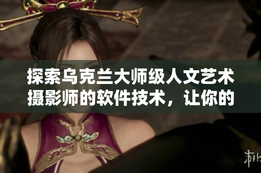 探索乌克兰大师级人文艺术摄影师的软件技术，让你的摄影作品更加完美。